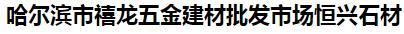  哈尔滨市禧龙五金建材批发市场恒兴石材