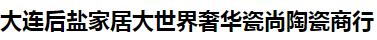  大连后盐家居大世界奢华瓷尚陶瓷商行