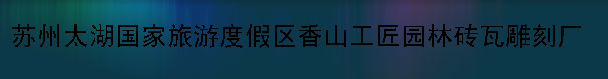  苏州太湖国家旅游度假区香山工匠园林砖瓦雕刻厂