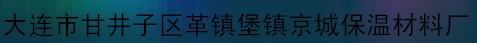  大连市甘井子区革镇堡镇京城保温材料厂