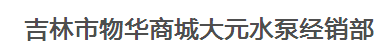  吉林市物华商城大元水泵经销部
