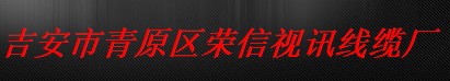  吉安市青原区荣信视讯线缆厂