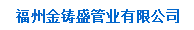  福州金铸盛管业有限公司