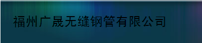  福州广晟无缝钢管有限公司